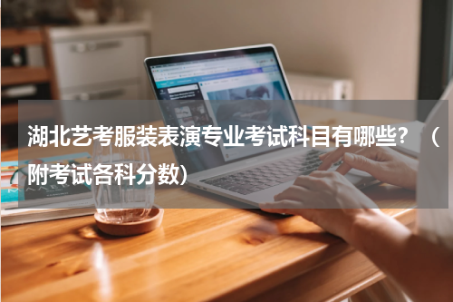 湖北艺考服装表演专业考试科目有哪些?(附考试各科分数)