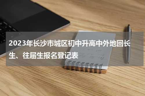 2023年长沙市城区初中升高中外地回长生、往届生报名登记表
