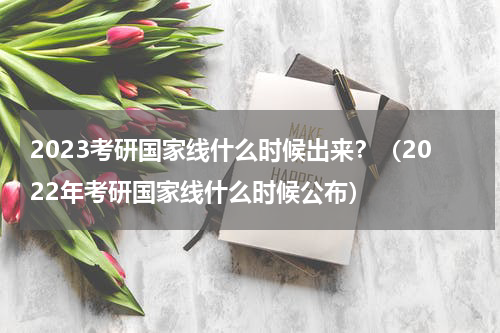 2023考研国家线什么时候出来?(2022年考研国家线什么时候公布)