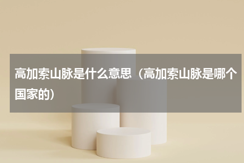 高加索山脉是什么意思(高加索山脉是哪个国家的)