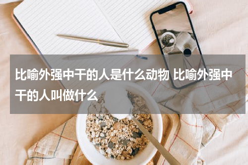 比喻外强中干的人是什么动物 比喻外强中干的人叫做什么