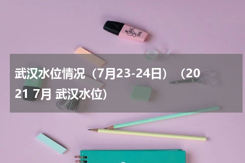 武汉水位情况(7月23-24日)(2021 7月 武汉水位)