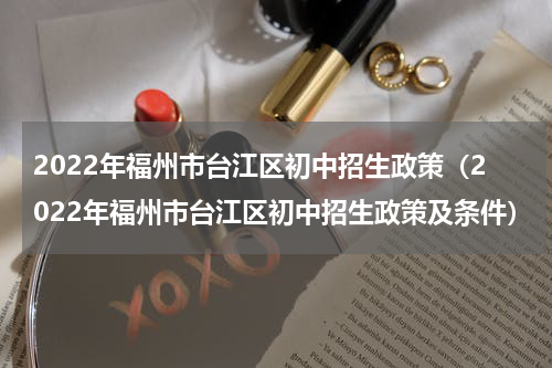 2022年福州市台江区初中招生政策(2022年福州市台江区初中招生政策及条件)