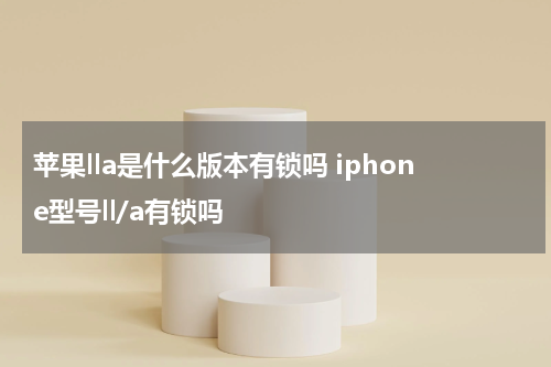 苹果lla是什么版本有锁吗 iphone型号ll/a有锁吗