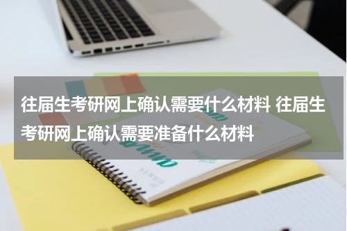 往届生考研网上确认需要什么材料 往届生考研网上确认需要准备什么材料