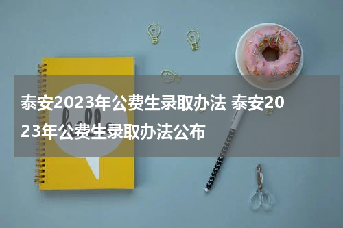 泰安2023年公费生录取办法 泰安2023年公费生录取办法公布