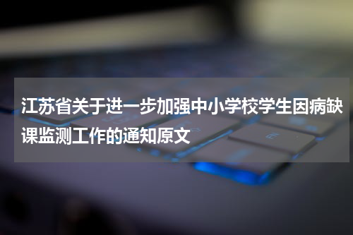 江苏省关于进一步加强中小学校学生因病缺课监测工作的通知原文