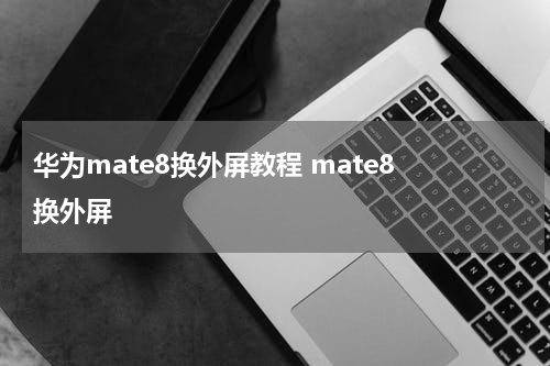 华为mate8换外屏教程 mate8 换外屏