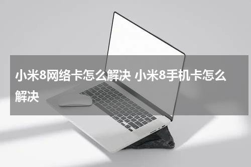 小米8网络卡怎么解决 小米8手机卡怎么解决