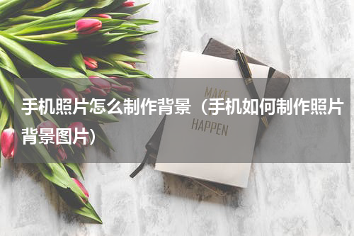 手机照片怎么制作背景（手机如何制作照片背景图片）