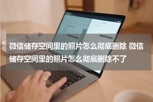 微信储存空间里的照片怎么彻底删除 微信储存空间里的照片怎么彻底删除不了