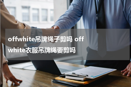 offwhite吊牌绳子剪吗 off white衣服吊牌绳要剪吗