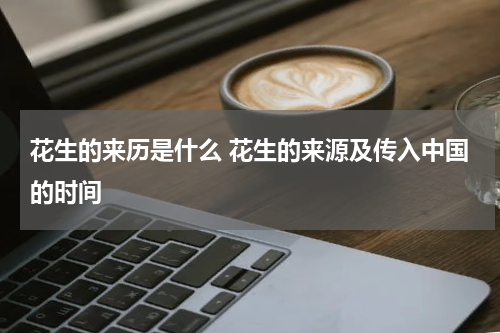 花生的来历是什么 花生的来源及传入中国的时间