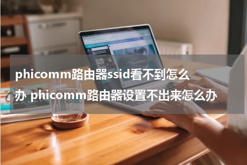 phicomm路由器ssid看不到怎么办 phicomm路由器设置不出来怎么办