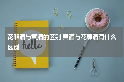 花雕酒与黄酒的区别 黄酒与花雕酒有什么区别