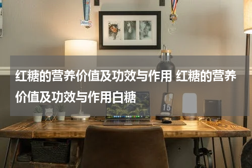 红糖的营养价值及功效与作用 红糖的营养价值及功效与作用白糖