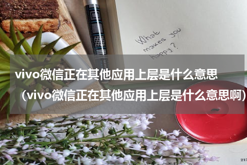 vivo微信正在其他应用上层是什么意思（vivo微信正在其他应用上层是什么意思啊）