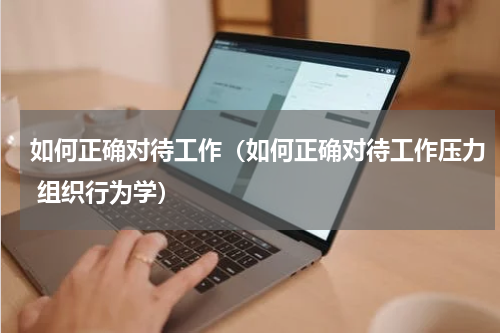 如何正确对待工作（如何正确对待工作压力 组织行为学）