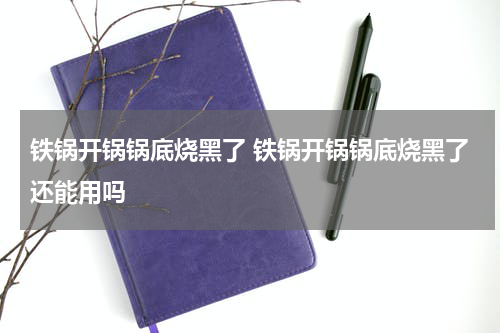铁锅开锅锅底烧黑了 铁锅开锅锅底烧黑了还能用吗