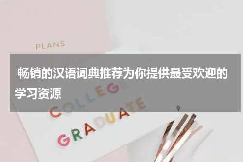 畅销的汉语词典推荐为你提供最受欢迎的学习资源