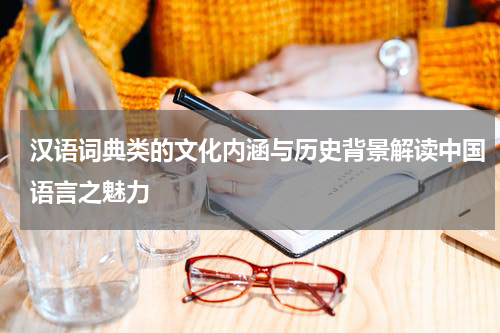 汉语词典类的文化内涵与历史背景解读中国语言之魅力