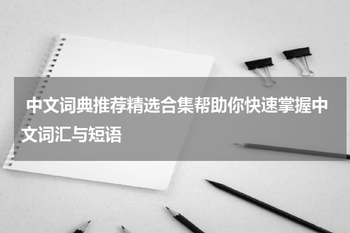 中文词典推荐精选合集帮助你快速掌握中文词汇与短语
