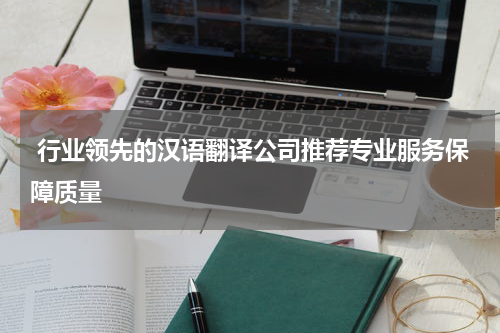  行业领先的汉语翻译公司推荐专业服务保障质量