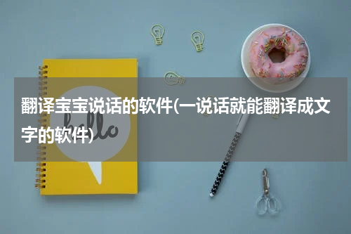 翻译宝宝说话的软件(一说话就能翻译成文字的软件)