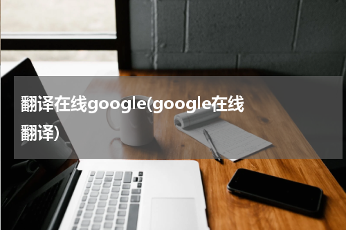 翻译在线google(google在线翻译)