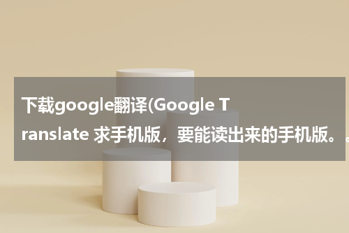 下载google翻译(Google Translate 求手机版，要能读出来的手机版。。)