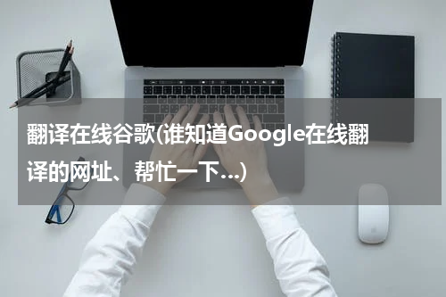 翻译在线谷歌(谁知道Google在线翻译的网址、帮忙一下…)