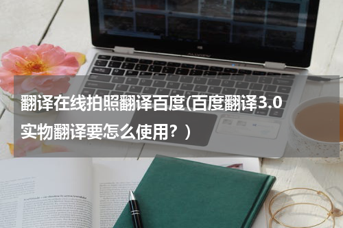 翻译在线拍照翻译百度(百度翻译3.0 实物翻译要怎么使用？)