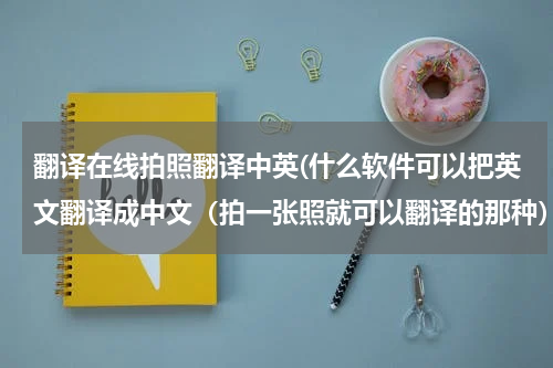 翻译在线拍照翻译中英(什么软件可以把英文翻译成中文（拍一张照就可以翻译的那种）？)
