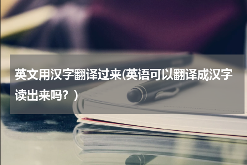 英文用汉字翻译过来(英语可以翻译成汉字读出来吗？)