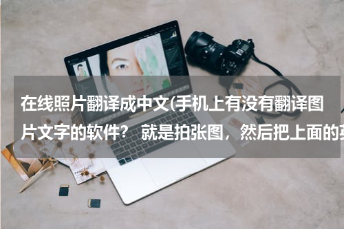 在线照片翻译成中文(手机上有没有翻译图片文字的软件？ 就是拍张图，然后把上面的英文翻译成汉语的 不要求准确度 有个大概)