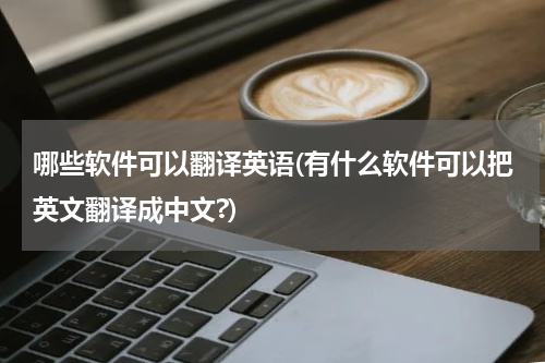 哪些软件可以翻译英语(有什么软件可以把英文翻译成中文?)