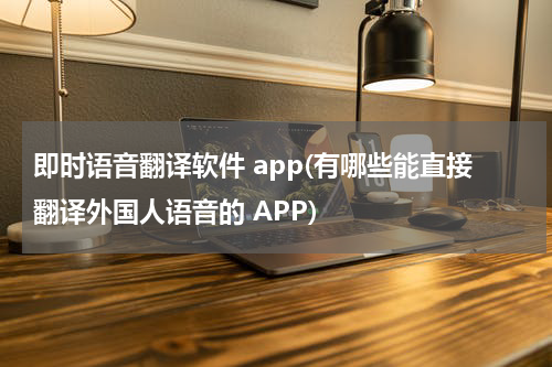 即时语音翻译软件 app(有哪些能直接翻译外国人语音的 APP)