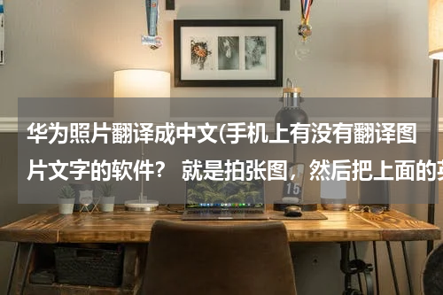 华为照片翻译成中文(手机上有没有翻译图片文字的软件？ 就是拍张图，然后把上面的英文翻译成汉语的 不要求准确度 有个大概)