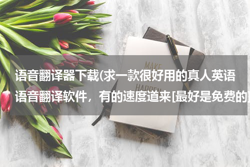 语音翻译器下载(求一款很好用的真人英语语音翻译软件，有的速度道来[最好是免费的] - - !!!!)