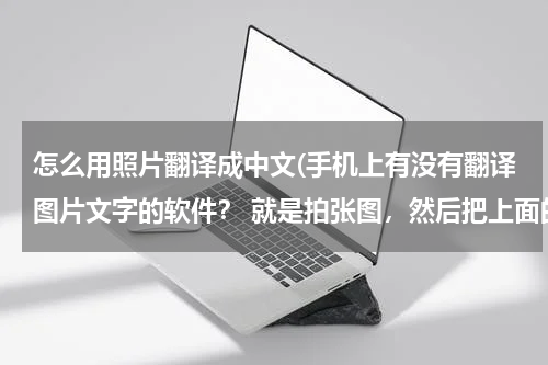 怎么用照片翻译成中文(手机上有没有翻译图片文字的软件？ 就是拍张图，然后把上面的英文翻译成汉语的 不要求准确度 有个大概)
