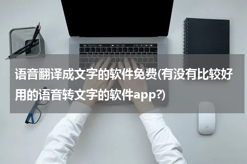 语音翻译成文字的软件免费(有没有比较好用的语音转文字的软件app?)