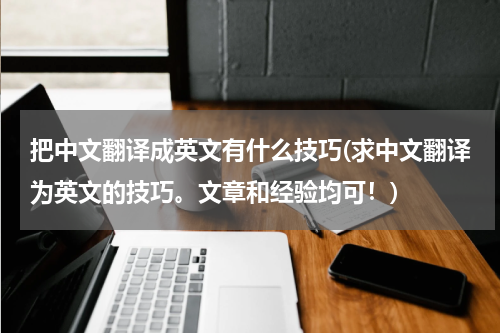 把中文翻译成英文有什么技巧(求中文翻译为英文的技巧。文章和经验均可！)