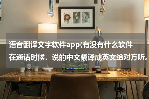 语音翻译文字软件app(有没有什么软件在通话时候，说的中文翻译成英文给对方听。)