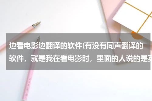 边看电影边翻译的软件(有没有同声翻译的软件，就是我在看电影时，里面的人说的是英语，在没有字幕的情况下，这种软件可以帮我翻)