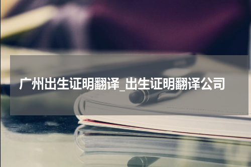 广州出生证明翻译_出生证明翻译公司