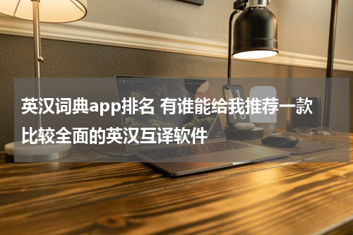 英汉词典app排名 有谁能给我推荐一款比较全面的英汉互译软件