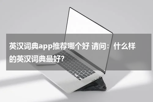 英汉词典app推荐哪个好 请问:什么样的英汉词典最好?