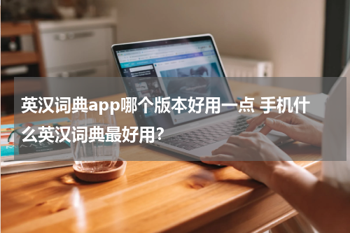 英汉词典app哪个版本好用一点 手机什么英汉词典最好用?