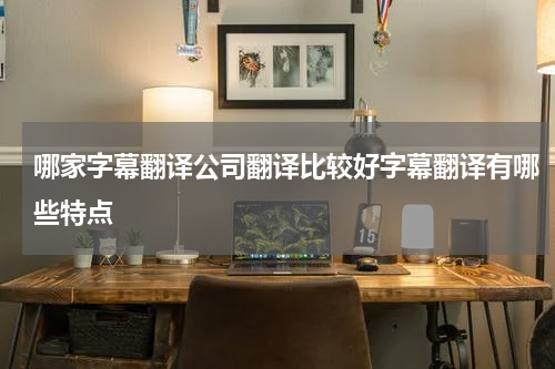 哪家字幕翻译公司翻译比较好字幕翻译有哪些特点