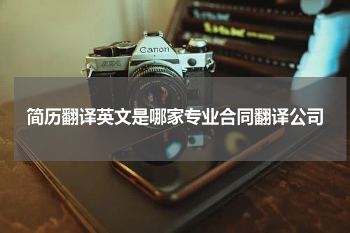 简历翻译英文是哪家专业合同翻译公司